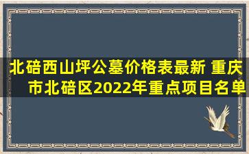 北碚西山坪公墓价格表最新 重庆市北碚区2022年重点项目名单